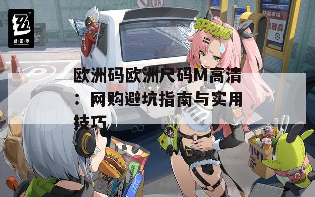 欧洲码欧洲尺码M高清：网购避坑指南与实用技巧