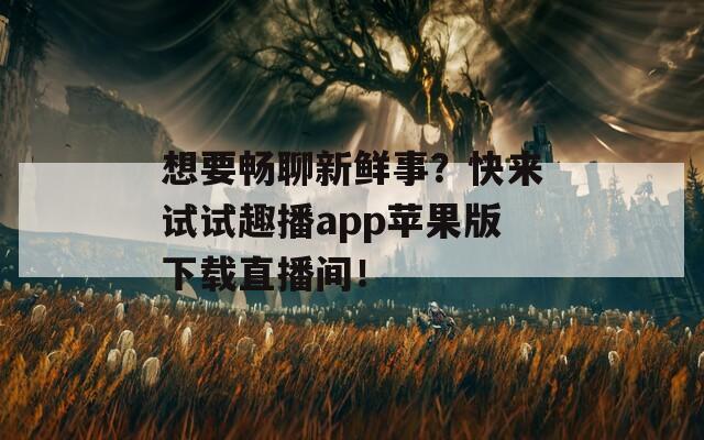 想要畅聊新鲜事？快来试试趣播app苹果版下载直播间！