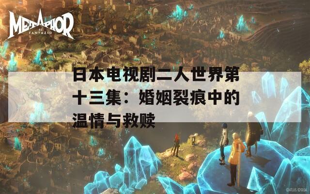 日本电视剧二人世界第十三集：婚姻裂痕中的温情与救赎