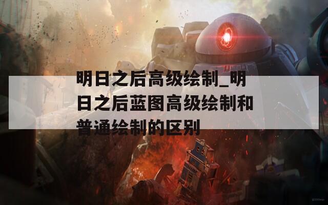 明日之后高级绘制_明日之后蓝图高级绘制和普通绘制的区别