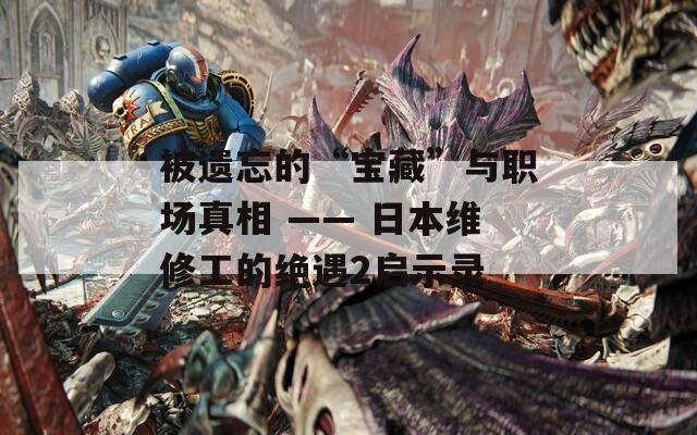 被遗忘的“宝藏”与职场真相 —— 日本维修工的绝遇2启示录