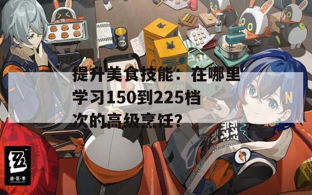提升美食技能：在哪里学习150到225档次的高级烹饪？