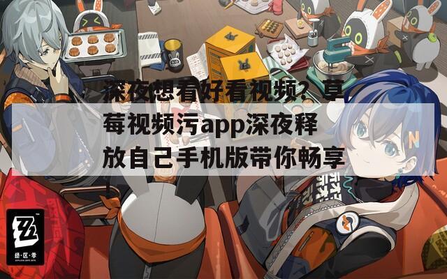深夜想看好看视频？草莓视频污app深夜释放自己手机版带你畅享！