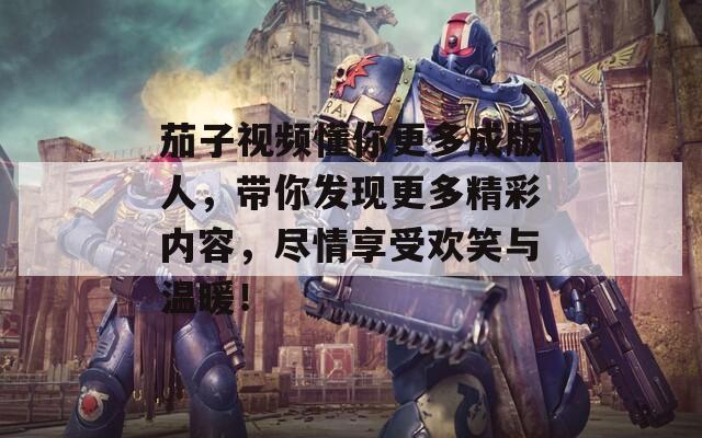 茄子视频懂你更多成版人，带你发现更多精彩内容，尽情享受欢笑与温暖！