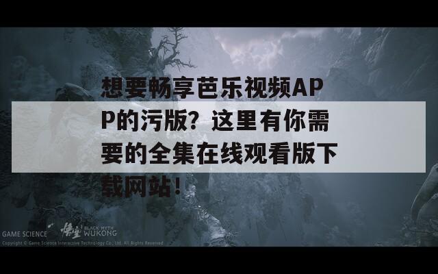 想要畅享芭乐视频APP的污版？这里有你需要的全集在线观看版下载网站！