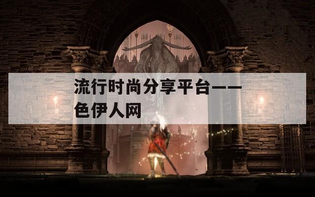 流行时尚分享平台——色伊人网