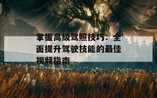 掌握高级驾照技巧：全面提升驾驶技能的最佳视频指南