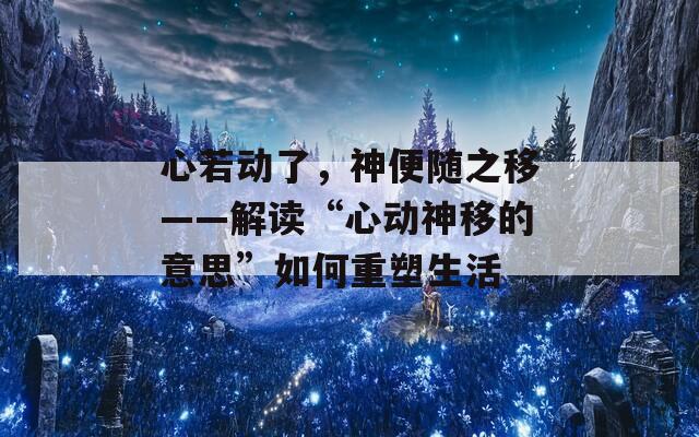 心若动了，神便随之移——解读“心动神移的意思”如何重塑生活
