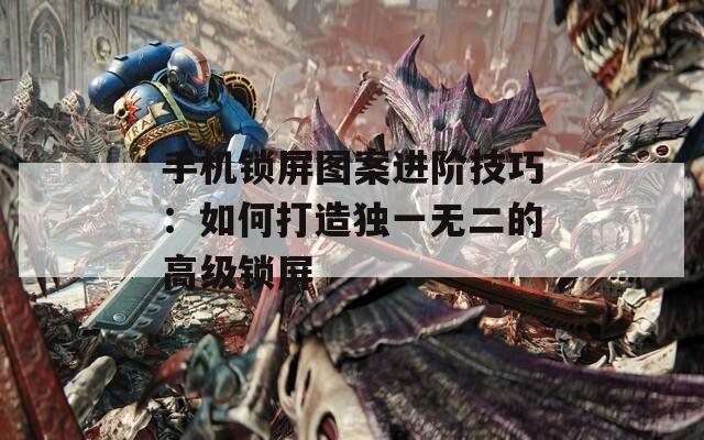 手机锁屏图案进阶技巧：如何打造独一无二的高级锁屏