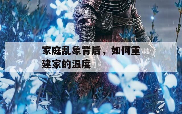 家庭乱象背后，如何重建家的温度