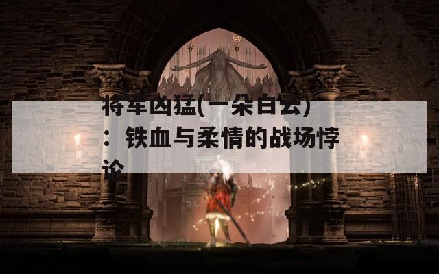 将军凶猛(一朵白云)：铁血与柔情的战场悖论