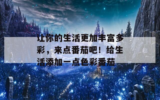 让你的生活更加丰富多彩，来点番茄吧！给生活添加一点色彩番茄
