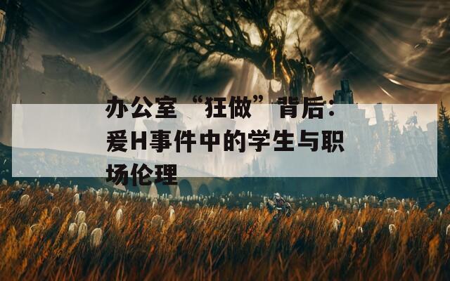 办公室“狂做”背后：爰H事件中的学生与职场伦理