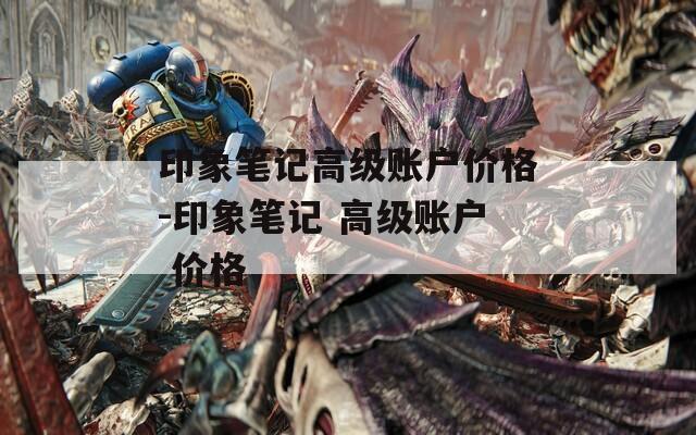 印象笔记高级账户价格-印象笔记 高级账户 价格