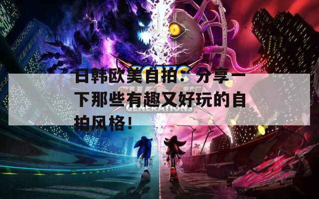 日韩欧美自拍：分享一下那些有趣又好玩的自拍风格！