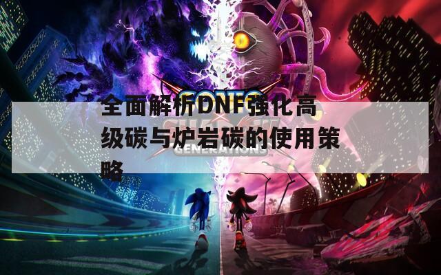 全面解析DNF强化高级碳与炉岩碳的使用策略