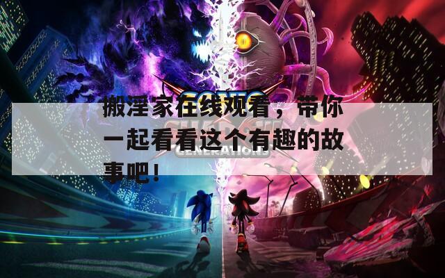 搬淫家在线观看，带你一起看看这个有趣的故事吧！