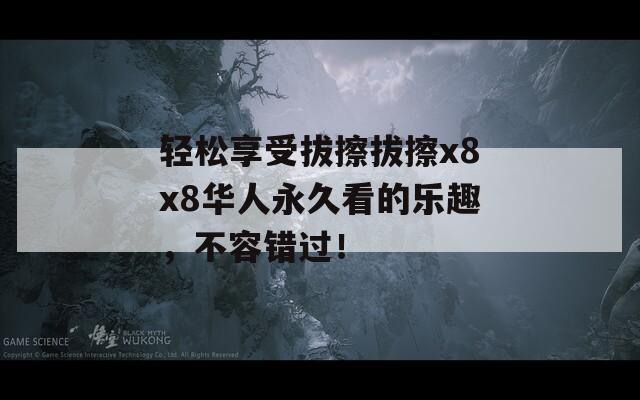轻松享受拔擦拔擦x8x8华人永久看的乐趣，不容错过！