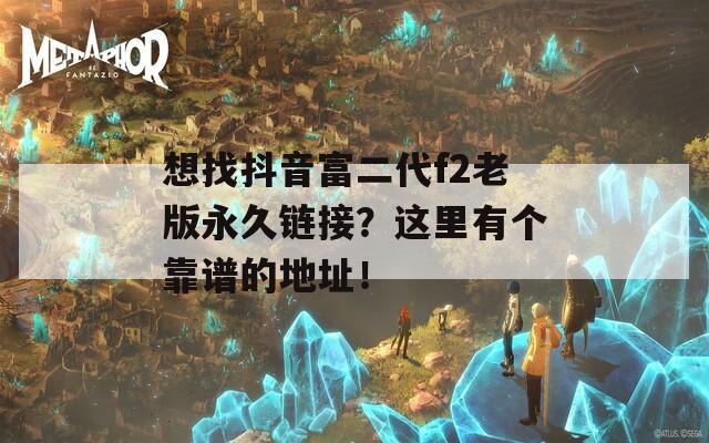 想找抖音富二代f2老版永久链接？这里有个靠谱的地址！