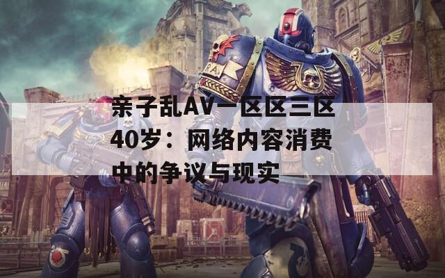 亲子乱AV一区区三区40岁：网络内容消费中的争议与现实