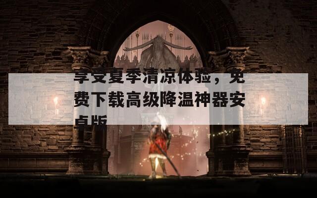 享受夏季清凉体验，免费下载高级降温神器安卓版