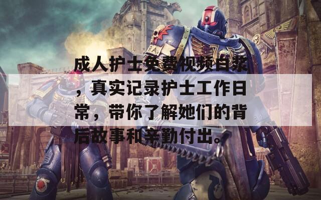 成人护士免费视频白浆，真实记录护士工作日常，带你了解她们的背后故事和辛勤付出。