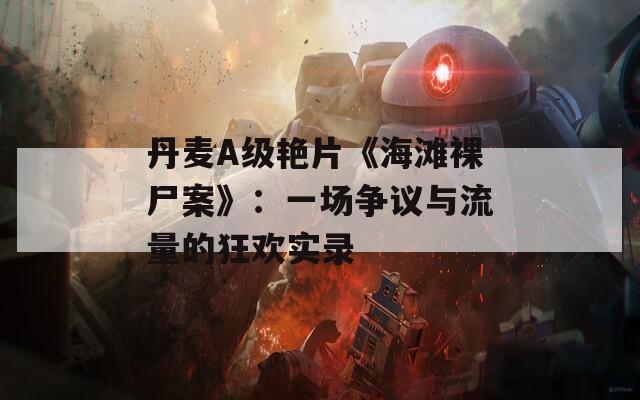 丹麦A级艳片《海滩裸尸案》：一场争议与流量的狂欢实录