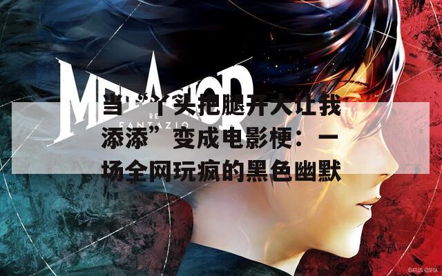 当“丫头把腿开大让我添添”变成电影梗：一场全网玩疯的黑色幽默