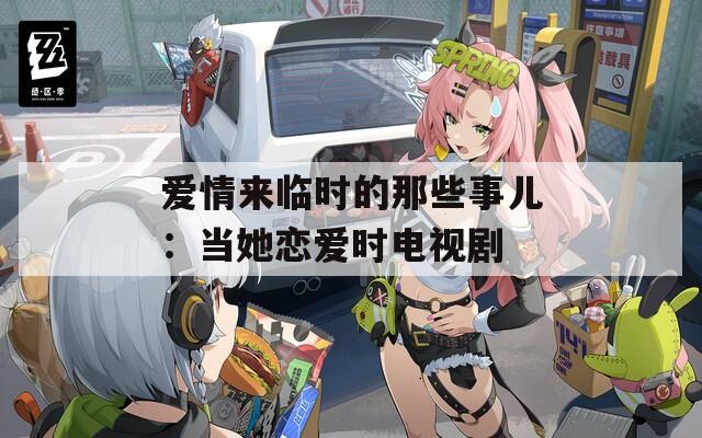 爱情来临时的那些事儿：当她恋爱时电视剧