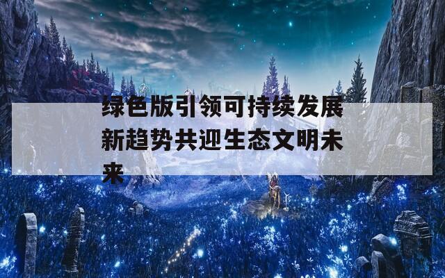 绿色版引领可持续发展新趋势共迎生态文明未来