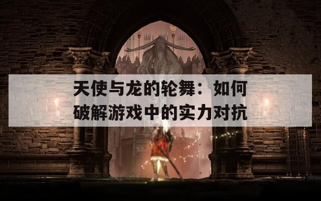 天使与龙的轮舞：如何破解游戏中的实力对抗