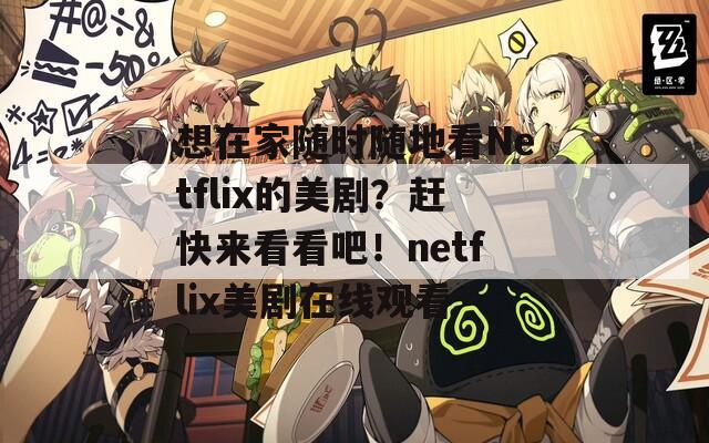想在家随时随地看Netflix的美剧？赶快来看看吧！netflix美剧在线观看