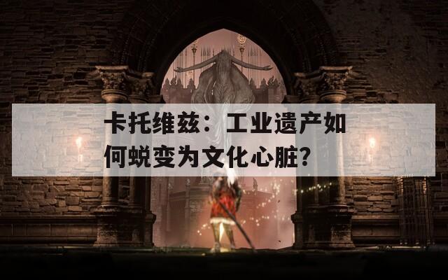 卡托维兹：工业遗产如何蜕变为文化心脏？