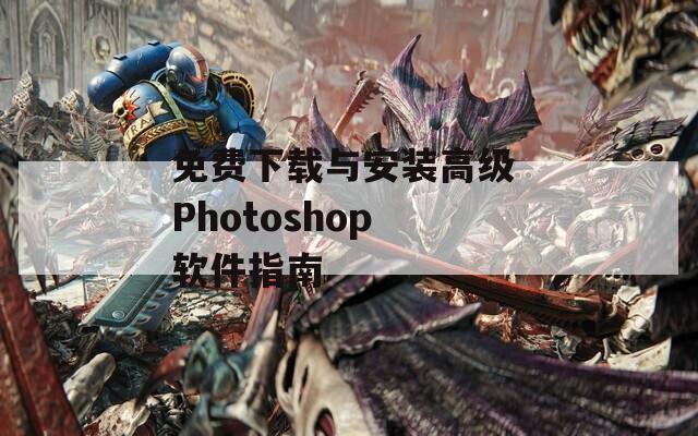 免费下载与安装高级 Photoshop 软件指南